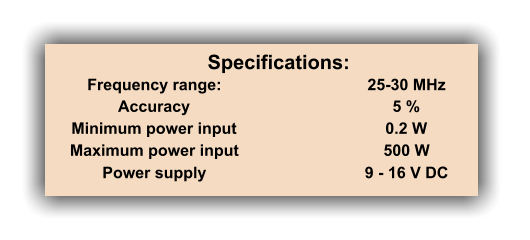 Frequency range:  25-30 MHz  Accuracy  5 %  Minimum power input  0.2 W  Maximum power input  500 W  Power supply  9 - 16 V DC  Specifications: